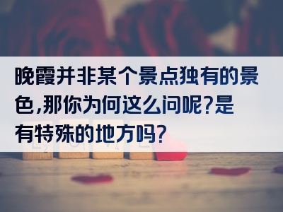 晚霞并非某个景点独有的景色，那你为何这么问呢？是有特殊的地方吗？