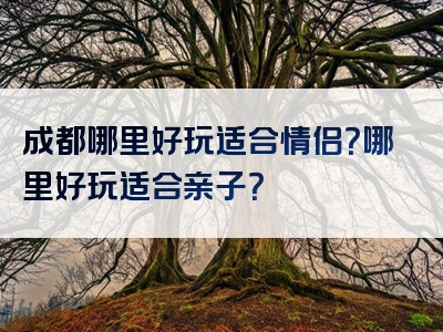 成都哪里好玩适合情侣？哪里好玩适合亲子？