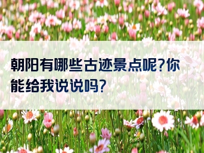 朝阳有哪些古迹景点呢？你能给我说说吗？
