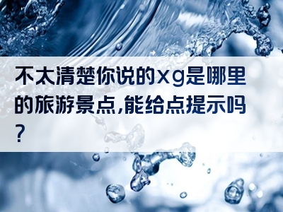 不太清楚你说的xg是哪里的旅游景点，能给点提示吗？