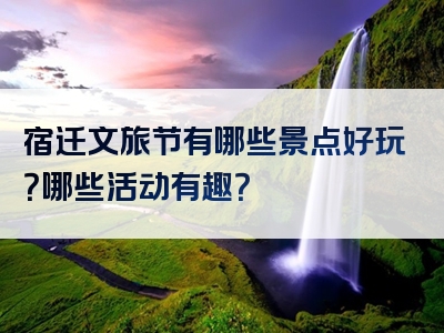 宿迁文旅节有哪些景点好玩？哪些活动有趣？