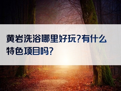黄岩洗浴哪里好玩？有什么特色项目吗？