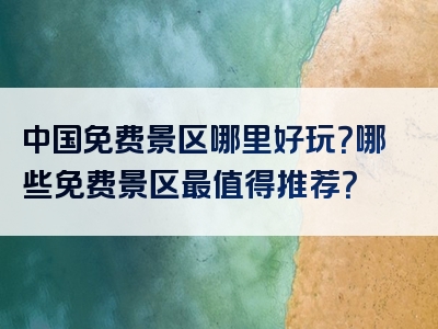 中国免费景区哪里好玩？哪些免费景区最值得推荐？