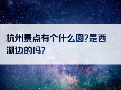杭州景点有个什么圆？是西湖边的吗？