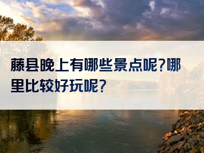 藤县晚上有哪些景点呢？哪里比较好玩呢？