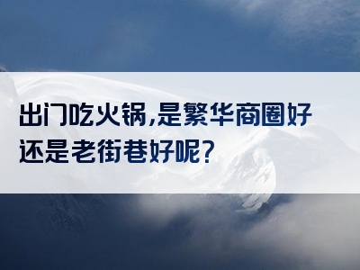 出门吃火锅，是繁华商圈好还是老街巷好呢？