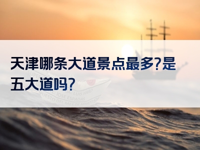天津哪条大道景点最多？是五大道吗？