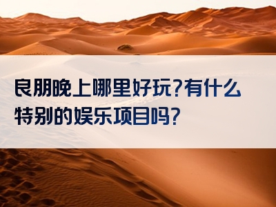 良朋晚上哪里好玩？有什么特别的娱乐项目吗？