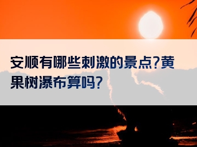 安顺有哪些刺激的景点？黄果树瀑布算吗？