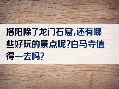 洛阳除了龙门石窟，还有哪些好玩的景点呢？白马寺值得一去吗？