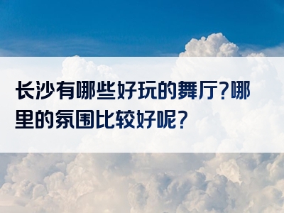 长沙有哪些好玩的舞厅？哪里的氛围比较好呢？