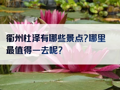 衢州杜泽有哪些景点？哪里最值得一去呢？