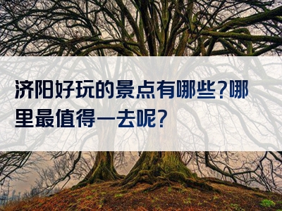 济阳好玩的景点有哪些？哪里最值得一去呢？