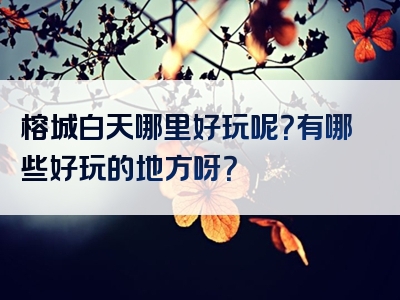 榕城白天哪里好玩呢？有哪些好玩的地方呀？