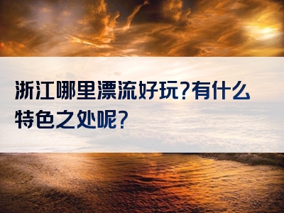 浙江哪里漂流好玩？有什么特色之处呢？