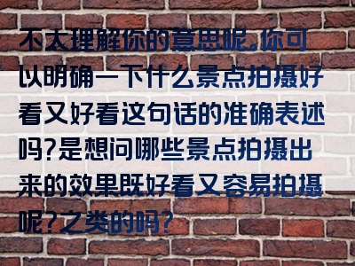 不太理解你的意思呢。你可以明确一下什么景点拍摄好看又好看这句话的准确表述吗？是想问哪些景点拍摄出来的效果既好看又容易拍摄呢？之类的吗？