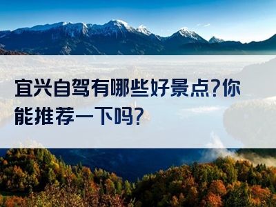 宜兴自驾有哪些好景点？你能推荐一下吗？