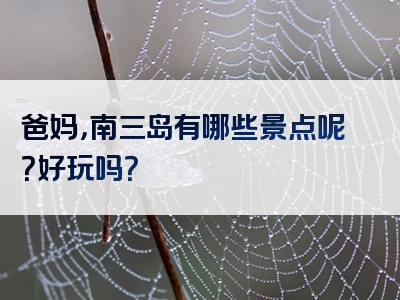 爸妈，南三岛有哪些景点呢？好玩吗？