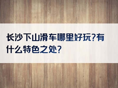 长沙下山滑车哪里好玩？有什么特色之处？