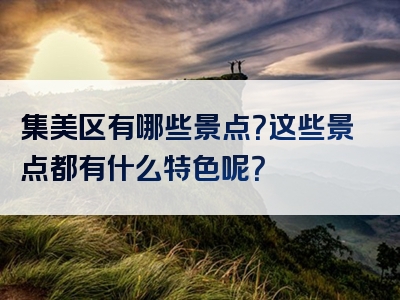 集美区有哪些景点？这些景点都有什么特色呢？