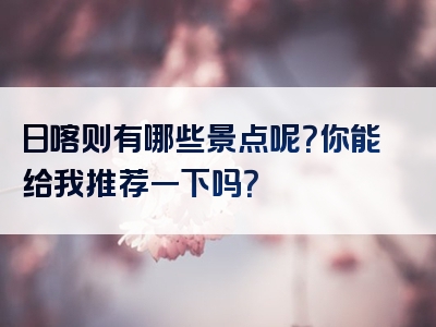 日喀则有哪些景点呢？你能给我推荐一下吗？
