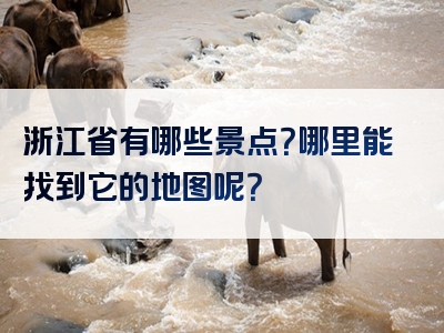 浙江省有哪些景点？哪里能找到它的地图呢？