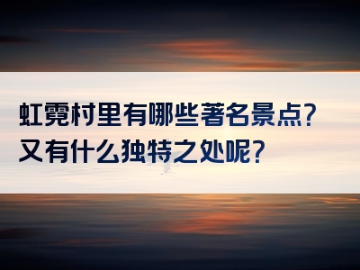 虹霓村里有哪些著名景点？又有什么独特之处呢？