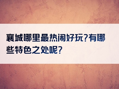 襄城哪里最热闹好玩？有哪些特色之处呢？