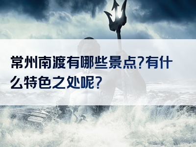 常州南渡有哪些景点？有什么特色之处呢？