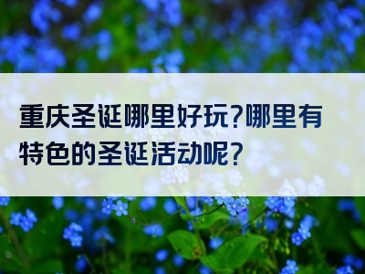重庆圣诞哪里好玩？哪里有特色的圣诞活动呢？