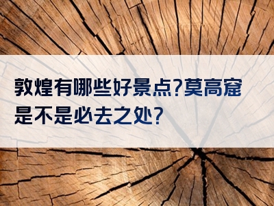 敦煌有哪些好景点？莫高窟是不是必去之处？