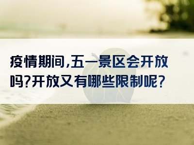 疫情期间，五一景区会开放吗？开放又有哪些限制呢？