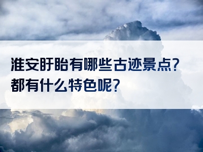 淮安盱眙有哪些古迹景点？都有什么特色呢？