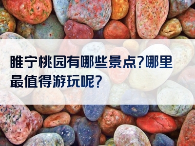 睢宁桃园有哪些景点？哪里最值得游玩呢？