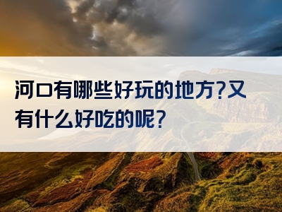河口有哪些好玩的地方？又有什么好吃的呢？
