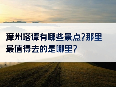 漳州塔谭有哪些景点？那里最值得去的是哪里？
