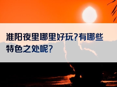 淮阳夜里哪里好玩？有哪些特色之处呢？