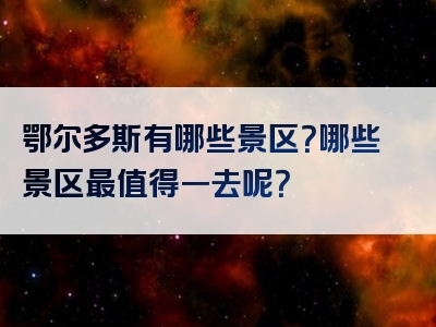 鄂尔多斯有哪些景区？哪些景区最值得一去呢？