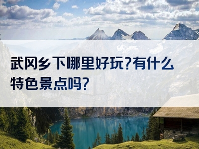 武冈乡下哪里好玩？有什么特色景点吗？