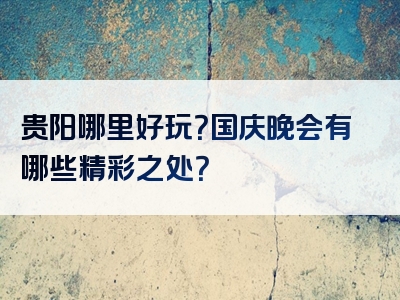 贵阳哪里好玩？国庆晚会有哪些精彩之处？