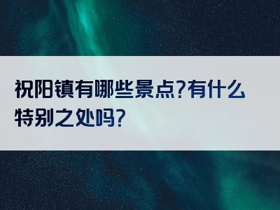 祝阳镇有哪些景点？有什么特别之处吗？
