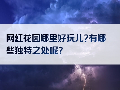 网红花园哪里好玩儿？有哪些独特之处呢？