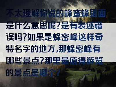 不太理解你说的蜂蜜蜂里面是什么意思呢？是有表述错误吗？如果是蜂密峰这样奇特名字的地方，那蜂密峰有哪些景点？那里最值得游览的景点是哪个？