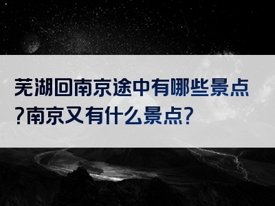 芜湖回南京途中有哪些景点？南京又有什么景点？
