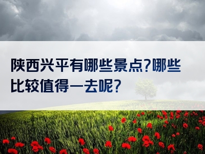 陕西兴平有哪些景点？哪些比较值得一去呢？