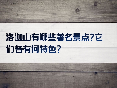 洛迦山有哪些著名景点？它们各有何特色？