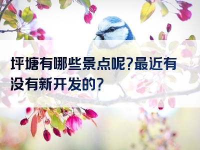 坪塘有哪些景点呢？最近有没有新开发的？