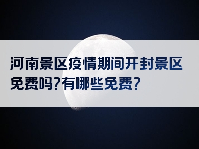 河南景区疫情期间开封景区免费吗？有哪些免费？