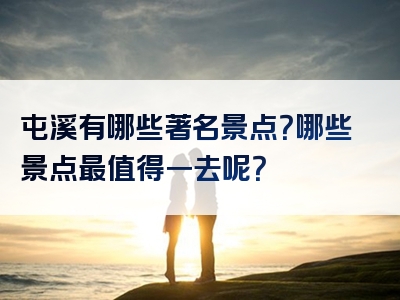 屯溪有哪些著名景点？哪些景点最值得一去呢？
