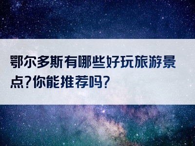 鄂尔多斯有哪些好玩旅游景点？你能推荐吗？
